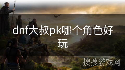 dnf大叔pk哪个角色好玩