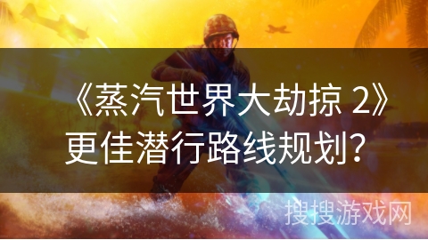 《蒸汽世界大劫掠 2》更佳潜行路线规划？