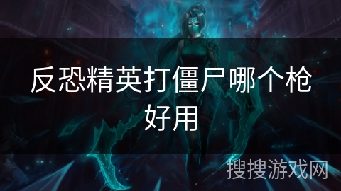 反恐精英打僵尸哪个枪好用 反恐精英打僵尸哪个枪好用