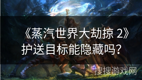 《蒸汽世界大劫掠 2》护送目标能隐藏吗？