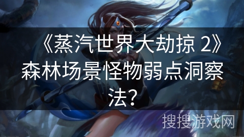 《蒸汽世界大劫掠 2》森林场景怪物弱点洞察法？