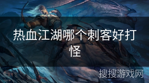 热血江湖哪个刺客好打怪 热血江湖哪个刺客好打怪