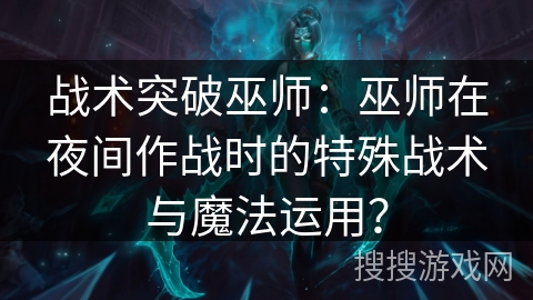 战术突破巫师:巫师在夜间作战时的特殊战术与魔法运用? 战术突破巫师:巫师在夜间作战时的特殊战术与魔法运用?