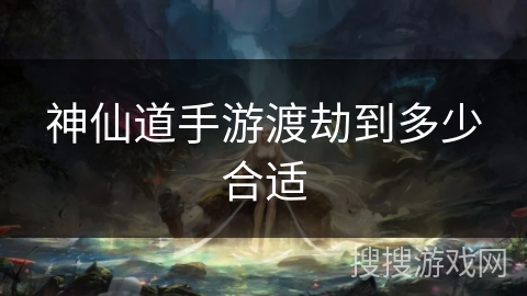 神仙道手游渡劫到多少合适