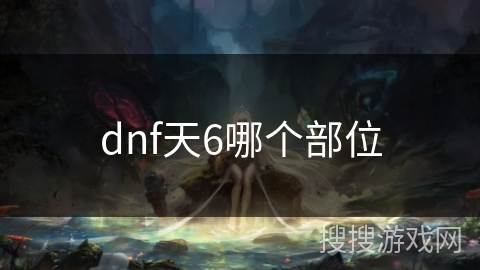 dnf天6哪个部位 dnf天6哪个部位