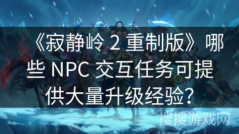 《寂静岭 2 重制版》哪些 NPC 交互任务可提供大量升级经验? 《寂静岭 2 重制版》哪些 NPC 交互任务可提供大量升级经验?