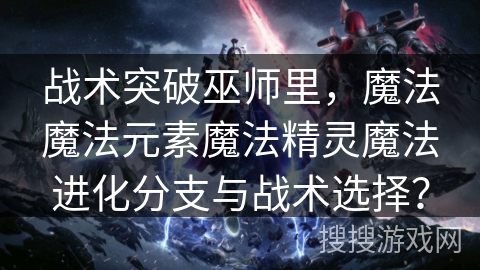 战术突破巫师里,魔法魔法元素魔法精灵魔法进化分支与战术选择? 战术突破巫师里,魔法魔法元素魔法精灵魔法进化分支与战术选择?