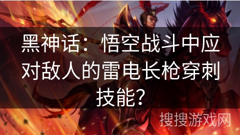 黑神话:悟空战斗中应对敌人的雷电长枪穿刺技能? 黑神话:悟空战斗中应对敌人的雷电长枪穿刺技能?