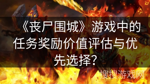 《丧尸围城》游戏中的任务奖励价值评估与优先选择？