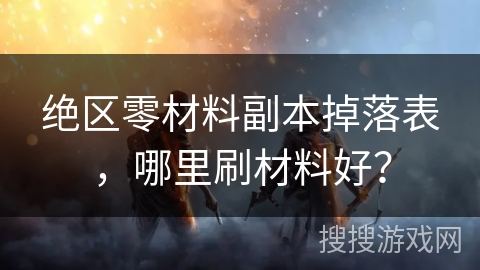 绝区零材料副本掉落表，哪里刷材料好？
