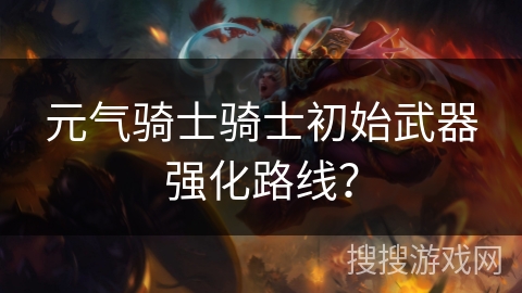 元气骑士骑士初始武器强化路线？