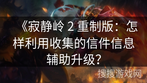 《寂静岭 2 重制版：怎样利用收集的信件信息辅助升级？