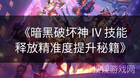 《暗黑破坏神 IV 技能释放精准度提升秘籍》