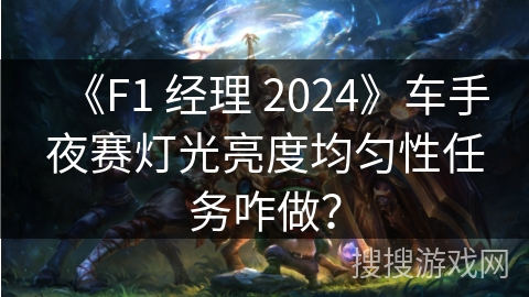 《F1 经理 2024》车手夜赛灯光亮度均匀性任务咋做? 《F1 经理 2024》车手夜赛灯光亮度均匀性任务咋做?
