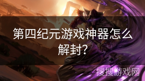 第四纪元游戏神器怎么解封？
