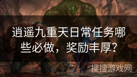 逍遥九重天日常任务哪些必做，奖励丰厚？