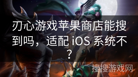 刃心游戏苹果商店能搜到吗，适配 iOS 系统不？