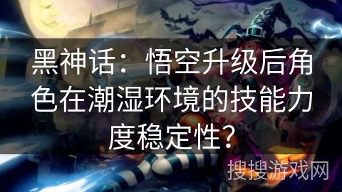 黑神话:悟空升级后角色在潮湿环境的技能力度稳定性? 黑神话:悟空升级后角色在潮湿环境的技能力度稳定性?