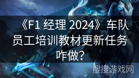 《F1 经理 2024》车队员工培训教材更新任务咋做? 《F1 经理 2024》车队员工培训教材更新任务咋做?
