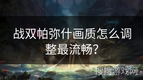 战双帕弥什画质怎么调整最流畅？