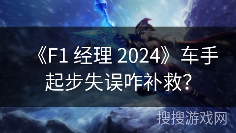 《F1 经理 2024》车手起步失误咋补救？