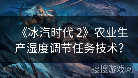 《冰汽时代 2》农业生产湿度调节任务技术？