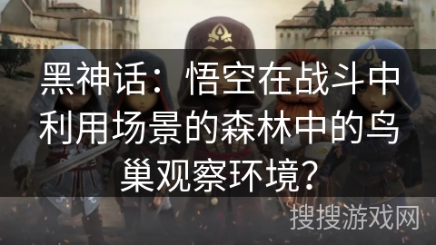 黑神话:悟空在战斗中利用场景的森林中的鸟巢观察环境? 黑神话:悟空在战斗中利用场景的森林中的鸟巢观察环境?