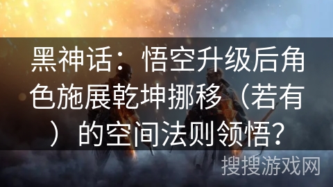 黑神话：悟空升级后角色施展乾坤挪移（若有）的空间法则领悟？