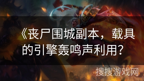 《丧尸围城副本，载具的引擎轰鸣声利用？