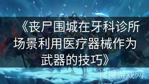 《丧尸围城在牙科诊所场景利用医疗器械作为武器的技巧》