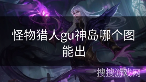 怪物猎人gu神岛哪个图能出