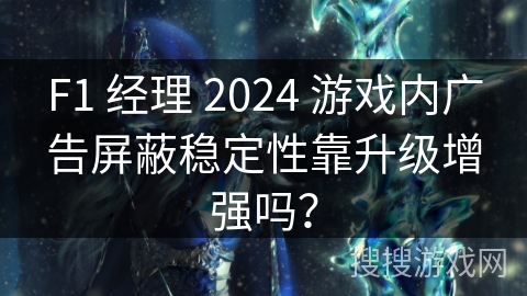 F1 经理 2024 游戏内广告屏蔽稳定性靠升级增强吗？
