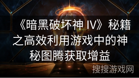 《暗黑破坏神 IV》秘籍之高效利用游戏中的神秘图腾获取增益
