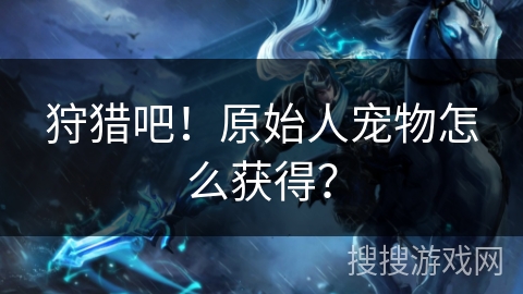 狩猎吧!原始人宠物怎么获得? 狩猎吧!原始人宠物怎么获得?