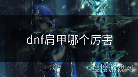 dnf肩甲哪个厉害 dnf肩甲哪个厉害
