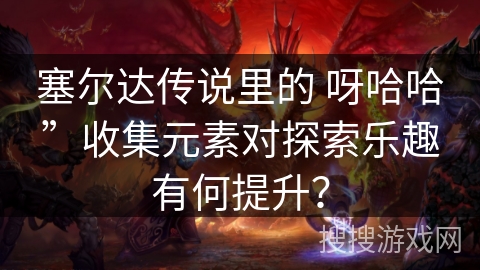 塞尔达传说里的 呀哈哈”收集元素对探索乐趣有何提升？