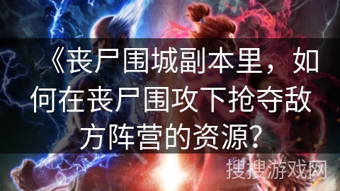 《丧尸围城副本里,如何在丧尸围攻下抢夺敌方阵营的资源? 《丧尸围城副本里,如何在丧尸围攻下抢夺敌方阵营的资源?
