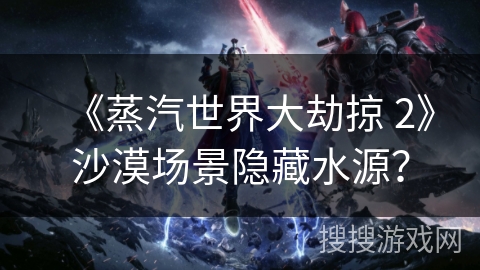 《蒸汽世界大劫掠 2》沙漠场景隐藏水源？
