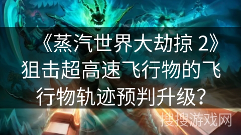 《蒸汽世界大劫掠 2》狙击超高速飞行物的飞行物轨迹预判升级？