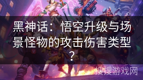 黑神话：悟空升级与场景怪物的攻击伤害类型？