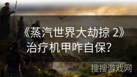 《蒸汽世界大劫掠 2》治疗机甲咋自保？