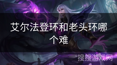 艾尔法登环和老头环哪个难 艾尔法登环和老头环哪个难