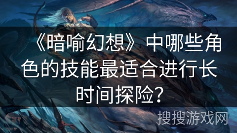 《暗喻幻想》中哪些角色的技能最适合进行长时间探险？