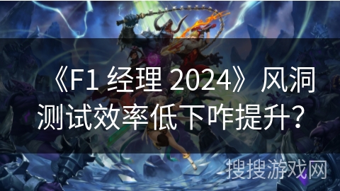 《F1 经理 2024》风洞测试效率低下咋提升？