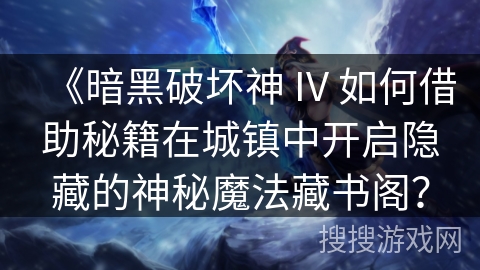 《暗黑破坏神 IV 如何借助秘籍在城镇中开启隐藏的神秘魔法藏书阁？