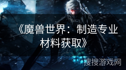 《魔兽世界：制造专业材料获取》