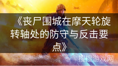 《丧尸围城在摩天轮旋转轴处的防守与反击要点》