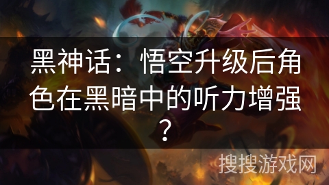 黑神话：悟空升级后角色在黑暗中的听力增强？