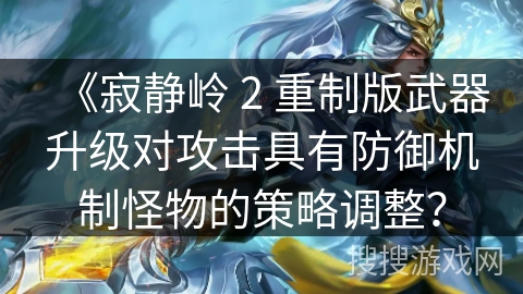 《寂静岭 2 重制版武器升级对攻击具有防御机制怪物的策略调整？