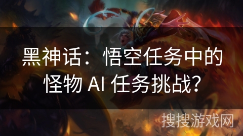 黑神话：悟空任务中的怪物 AI 任务挑战？